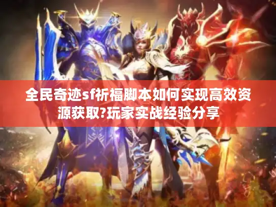 全民奇迹sf祈福脚本如何实现高效资源获取?玩家实战经验分享