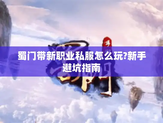 蜀门带新职业私服怎么玩?新手避坑指南