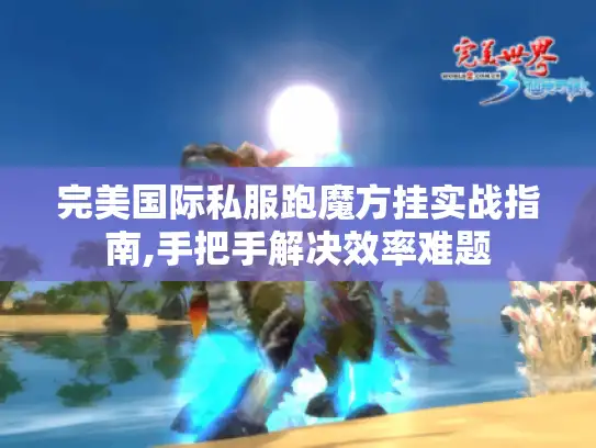完美国际私服跑魔方挂实战指南,手把手解决效率难题