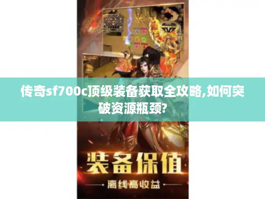 传奇sf700c顶级装备获取全攻略,如何突破资源瓶颈?