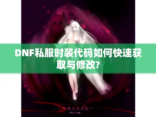 DNF私服时装代码如何快速获取与修改?