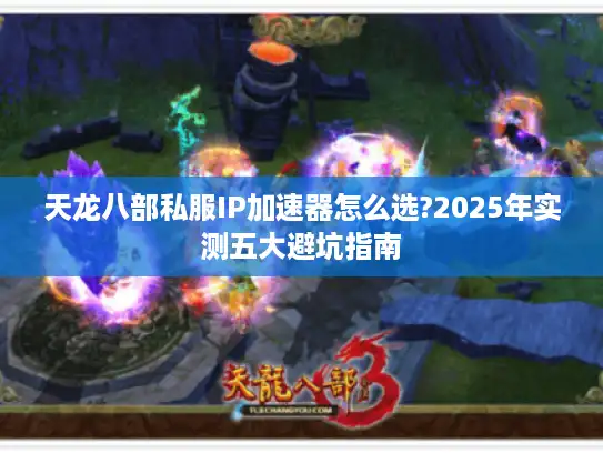 天龙八部私服IP加速器怎么选?2025年实测五大避坑指南