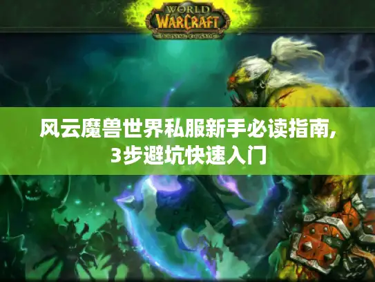 风云魔兽世界私服新手必读指南,3步避坑快速入门