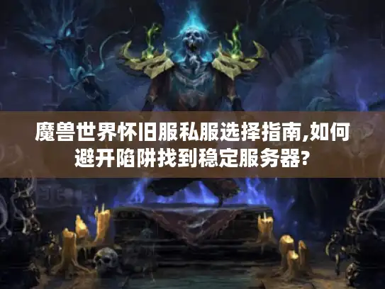 魔兽世界怀旧服私服选择指南,如何避开陷阱找到稳定服务器? 魔兽世界怀旧服私服选择指南,如何避开陷阱找到稳定服务器?