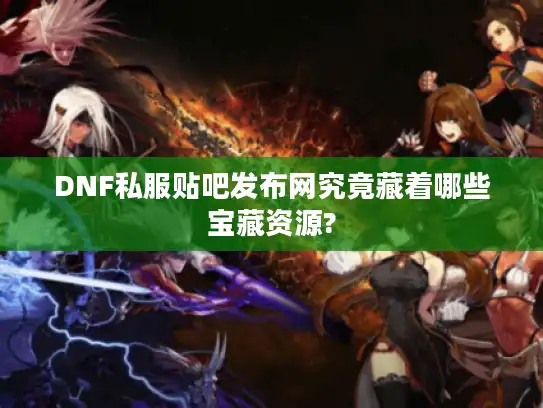 DNF私服贴吧发布网究竟藏着哪些宝藏资源?