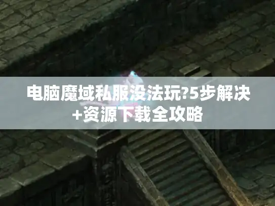 电脑魔域私服没法玩?5步解决+资源下载全攻略