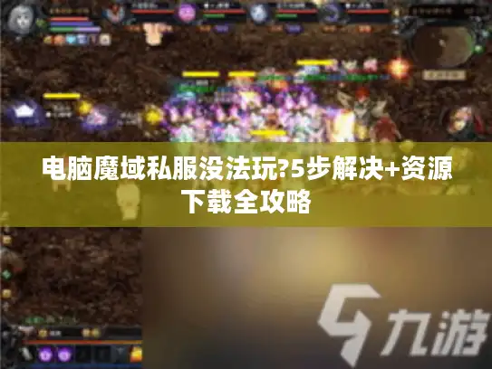 电脑魔域私服没法玩?5步解决+资源下载全攻略