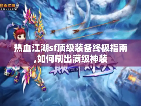 热血江湖sf顶级装备终极指南,如何刷出满级神装