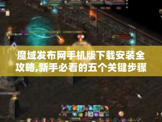 魔域发布网手机版下载安装全攻略,新手必看的五个关键步骤