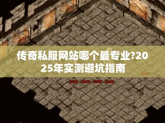 传奇私服网站哪个最专业?2025年实测避坑指南