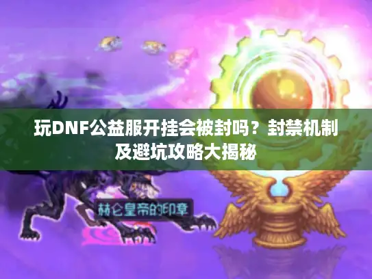 玩DNF公益服开挂会被封吗？封禁机制及避坑攻略大揭秘