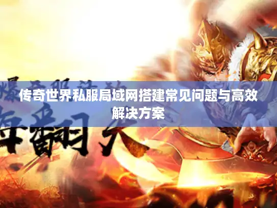 传奇世界私服局域网搭建常见问题与高效解决方案