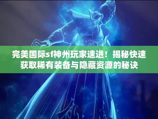 完美国际sf神州玩家速进！揭秘快速获取稀有装备与隐藏资源的秘诀