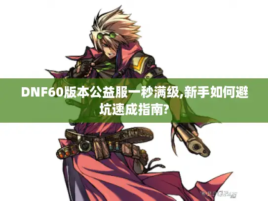DNF60版本公益服一秒满级,新手如何避坑速成指南?