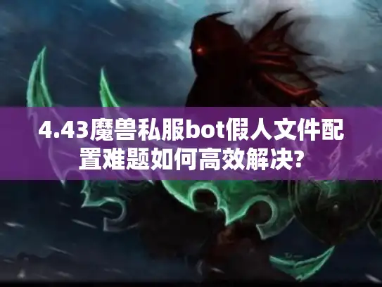 4.43魔兽私服bot假人文件配置难题如何高效解决? 4.43魔兽私服bot假人文件配置难题如何高效解决?