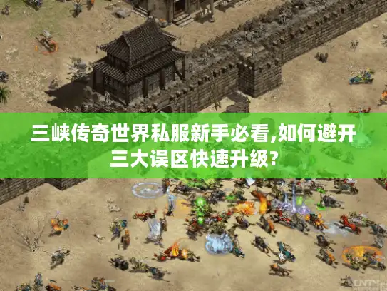 三峡传奇世界私服新手必看,如何避开三大误区快速升级?