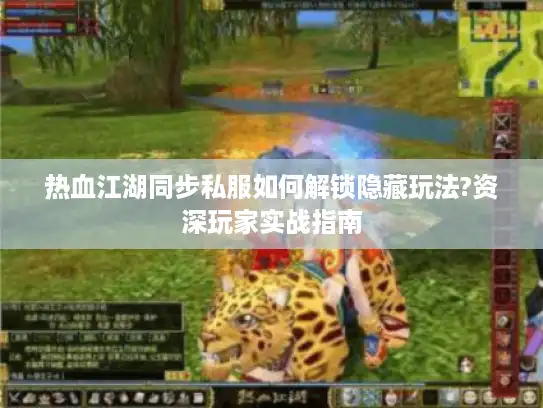 热血江湖同步私服如何解锁隐藏玩法?资深玩家实战指南