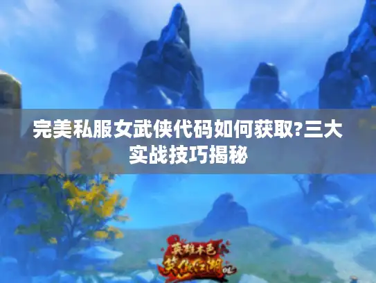 完美私服女武侠代码如何获取?三大实战技巧揭秘