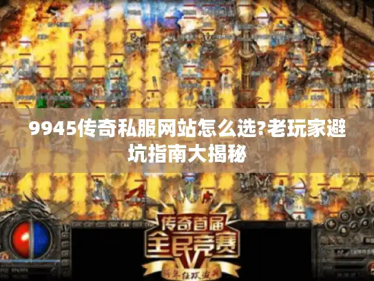 9945传奇私服网站怎么选?老玩家避坑指南大揭秘 9945传奇私服网站怎么选?老玩家避坑指南大揭秘