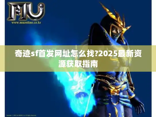 奇迹sf首发网址怎么找?2025最新资源获取指南 奇迹sf首发网址怎么找?2025最新资源获取指南