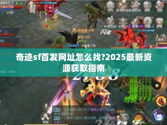 奇迹sf首发网址怎么找?2025最新资源获取指南 奇迹sf首发网址怎么找?2025最新资源获取指南