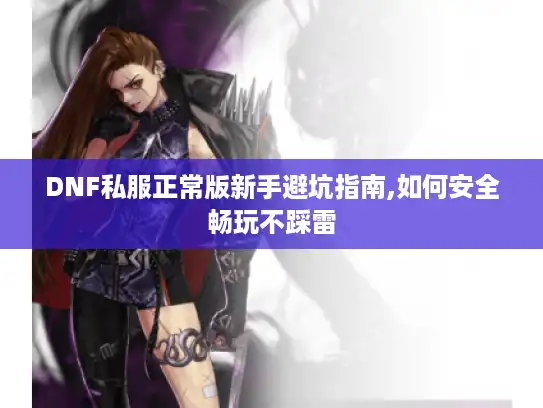 DNF私服正常版新手避坑指南,如何安全畅玩不踩雷