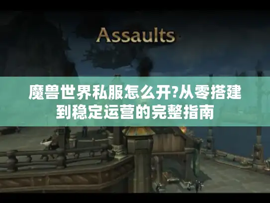 魔兽世界私服怎么开?从零搭建到稳定运营的完整指南