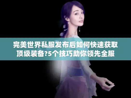 完美世界私服发布后如何快速获取顶级装备?5个技巧助你领先全服