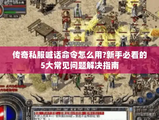 传奇私服喊话命令怎么用?新手必看的5大常见问题解决指南