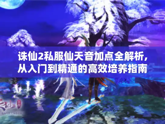 诛仙2私服仙天音加点全解析,从入门到精通的高效培养指南 诛仙2私服仙天音加点全解析,从入门到精通的高效培养指南