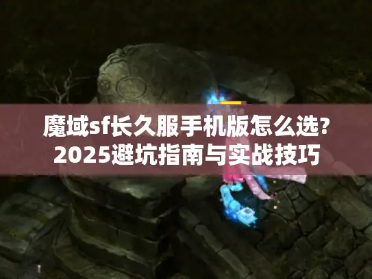 魔域sf长久服手机版怎么选?2025避坑指南与实战技巧