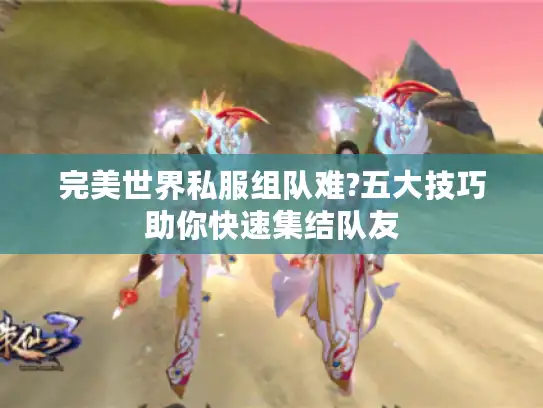 完美世界私服组队难?五大技巧助你快速集结队友