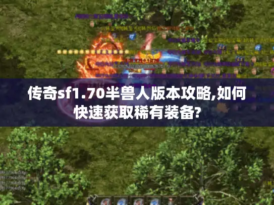 传奇sf1.70半兽人版本攻略,如何快速获取稀有装备?