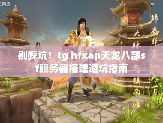 别踩坑！tg hfxap天龙八部sf服务器搭建避坑指南