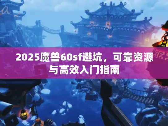 2025魔兽60sf避坑，可靠资源与高效入门指南