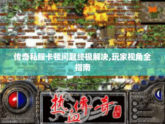 传奇私服卡顿问题终极解决,玩家视角全指南