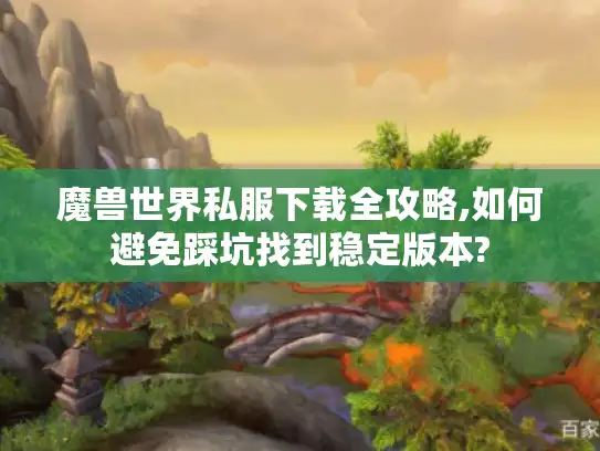 魔兽世界私服下载全攻略,如何避免踩坑找到稳定版本? 魔兽世界私服下载全攻略,如何避免踩坑找到稳定版本?