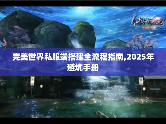 完美世界私服端搭建全流程指南,2025年避坑手册 完美世界私服端搭建全流程指南,2025年避坑手册