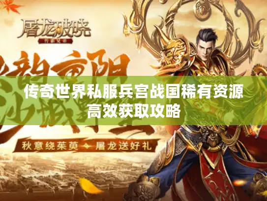 传奇世界私服兵宫战国稀有资源高效获取攻略 传奇世界私服兵宫战国稀有资源高效获取攻略