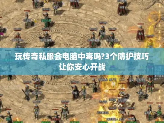 玩传奇私服会电脑中毒吗?3个防护技巧让你安心开战