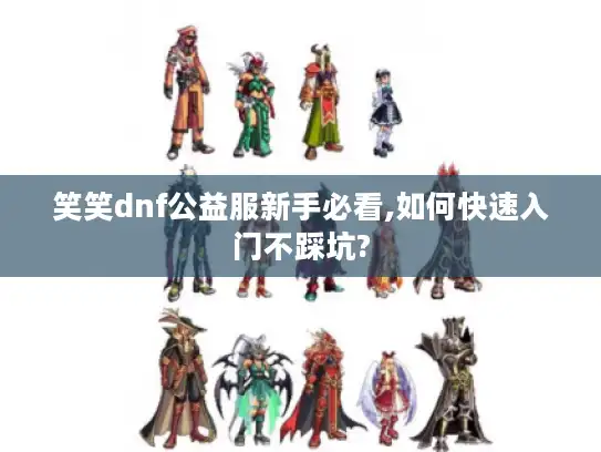 笑笑dnf公益服新手必看,如何快速入门不踩坑?