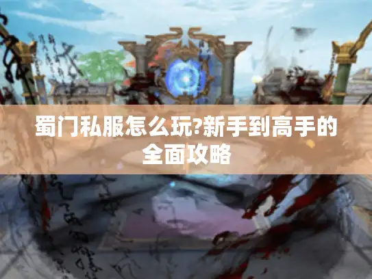 蜀门私服怎么玩?新手到高手的全面攻略