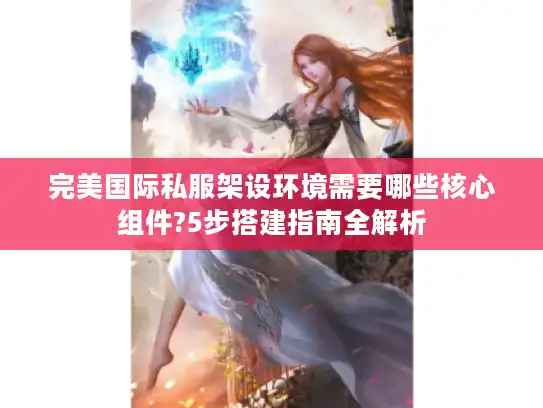 完美国际私服架设环境需要哪些核心组件?5步搭建指南全解析 完美国际私服架设环境需要哪些核心组件?5步搭建指南全解析