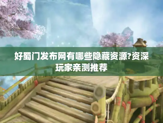 好蜀门发布网有哪些隐藏资源?资深玩家亲测推荐
