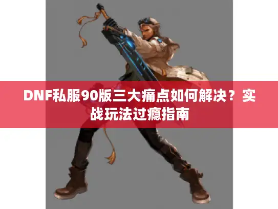 DNF私服90版三大痛点如何解决？实战玩法过瘾指南