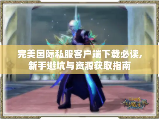 完美国际私服客户端下载必读,新手避坑与资源获取指南