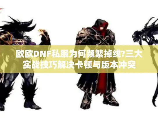 欧欧DNF私服为何频繁掉线?三大实战技巧解决卡顿与版本冲突