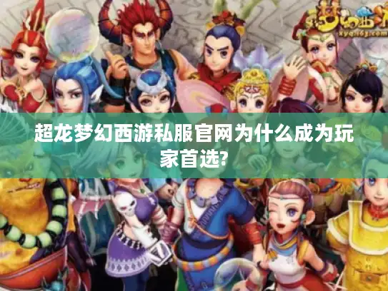 超龙梦幻西游私服官网为什么成为玩家首选? 超龙梦幻西游私服官网为什么成为玩家首选?