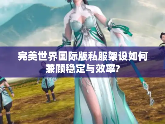完美世界国际版私服架设如何兼顾稳定与效率?