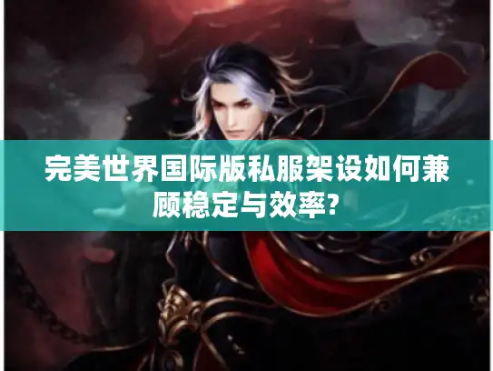 完美世界国际版私服架设如何兼顾稳定与效率?